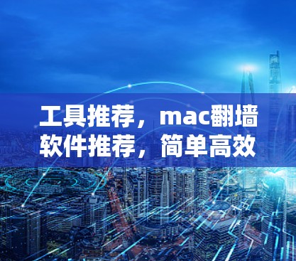 工具推荐，mac翻墙软件推荐，简单高效，轻松解决PC翻墙问题