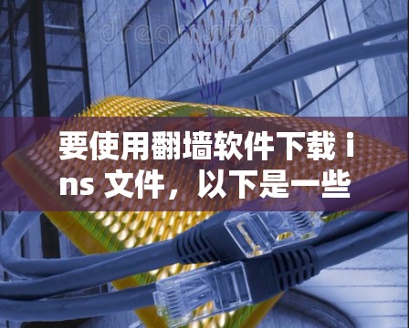 要使用翻墙软件下载 ins 文件，以下是一些推荐的工具和步骤