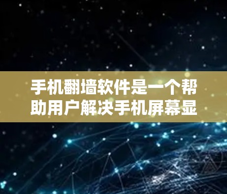 手机翻墙软件是一个帮助用户解决手机屏幕显示不完整的工具，通常涉及自动调整分辨率或上传图片以修复显示问题。以下是一些常见的翻墙软件及其特点