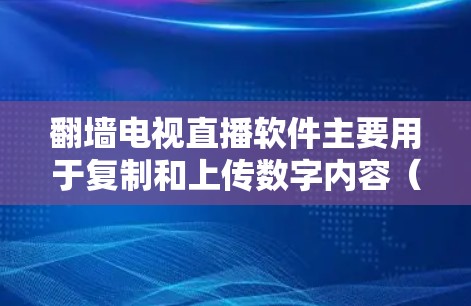翻墙电视直播软件主要用于复制和上传数字内容（如视频、音频）而不是直接观看。以下是关于翻墙电视直播的总结