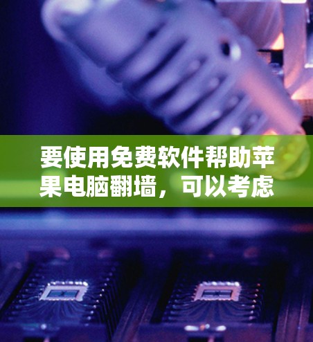 要使用免费软件帮助苹果电脑翻墙，可以考虑以下几个解决方案