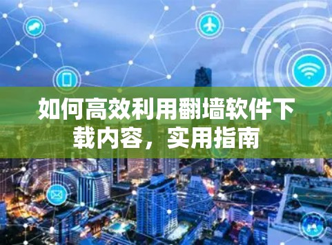 如何高效利用翻墙软件下载内容，实用指南