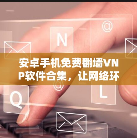 安卓手机免费翻墙VNP软件合集，让网络环境轻松升级