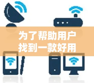 为了帮助用户找到一款好用的翻墙软件，我将提供一个结构化的解决方案，涵盖不同需求和功能的考虑因素