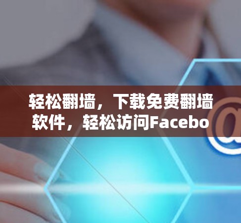 轻松翻墙，下载免费翻墙软件，轻松访问Facebook