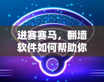 进赛赛马，翻墙软件如何帮助你轻松上赛！