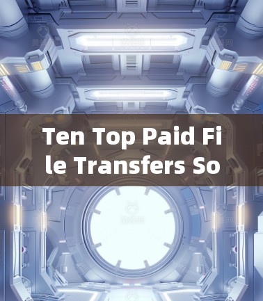 Ten Top Paid File Transfers Software:A Comprehensive Guide