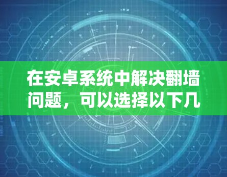 在安卓系统中解决翻墙问题，可以选择以下几种方法