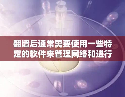 翻墙后通常需要使用一些特定的软件来管理网络和进行操作。以下是一些常见的软件