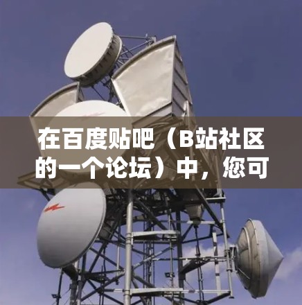 在百度贴吧（B站社区的一个论坛）中，您可能遇到了翻墙软件的问题。翻墙软件通常用于在不同的服务器之间传输文件或数据。以下是一些可能适合您的翻墙软件推荐，尤其是那些支持在多个服务器间翻墙的