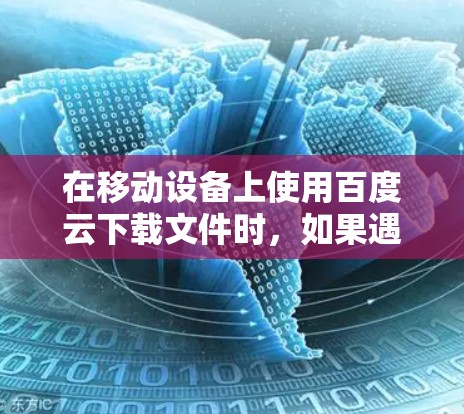 在移动设备上使用百度云下载文件时，如果遇到无法访问的问题，可以考虑使用安卓版本的翻墙软件来处理文件。以下是一些推荐的安卓翻墙软件和方法，帮助您解决这一问题