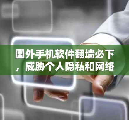 国外手机软件翻墙必下，威胁个人隐私和网络安全的真相