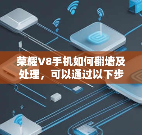 荣耀V8手机如何翻墙及处理，可以通过以下步骤进行