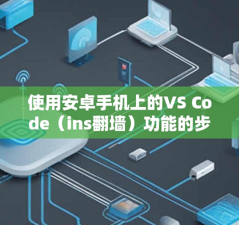 使用安卓手机上的VS Code（ins翻墙）功能的步骤如下