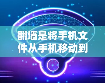 翻墙是将手机文件从手机移动到电脑或手机上，通常用于备份、移动文件等场景。以下是一些在安卓手机上安装的翻墙应用推荐