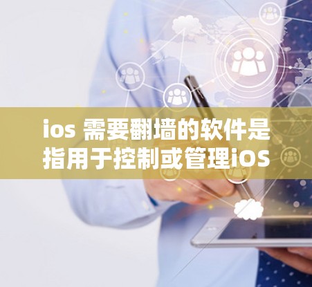 ios 需要翻墙的软件是指用于控制或管理iOS设备访问权限的翻墙工具，这些工具通常被称为翻墙工具。常见的翻墙工具包括
