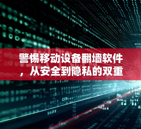 警惕移动设备翻墙软件，从安全到隐私的双重威胁