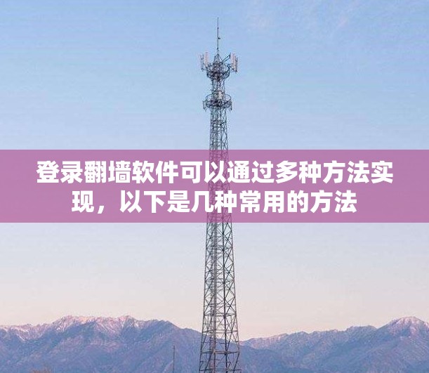 登录翻墙软件可以通过多种方法实现，以下是几种常用的方法