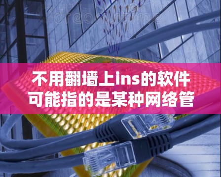 不用翻墙上ins的软件可能指的是某种网络管理工具或软件，其名字中包含翻墙和ins两个部分。具体含义可能如下