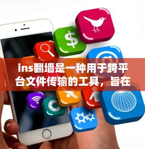 ins翻墙是一种用于跨平台文件传输的工具，旨在帮助用户在Windows、macOS和Linux等不同操作系统上管理文件。以下是详细的步骤和信息