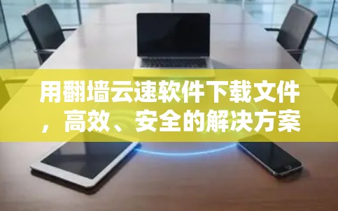 用翻墙云速软件下载文件，高效、安全的解决方案