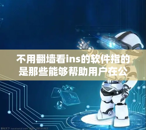 不用翻墙看ins的软件指的是那些能够帮助用户在公司内部访问内部系统、资源或功能的工具或软件。这里的ins可能指的是内部或inside，指的是一种不经过外部网络翻墙访问的访问方式