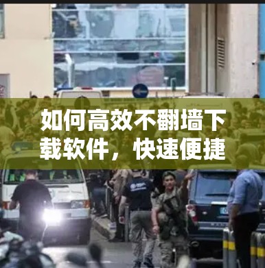 如何高效不翻墙下载软件，快速便捷的解决方案