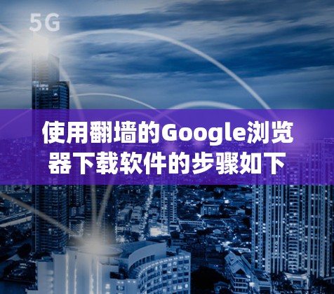 使用翻墙的Google浏览器下载软件的步骤如下