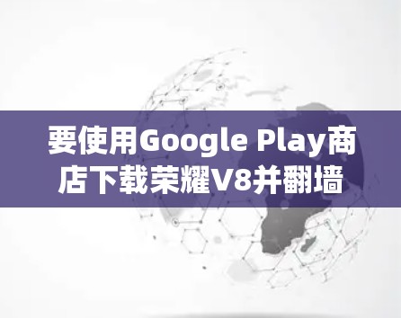 要使用Google Play商店下载荣耀V8并翻墙，您可以按照以下步骤操作