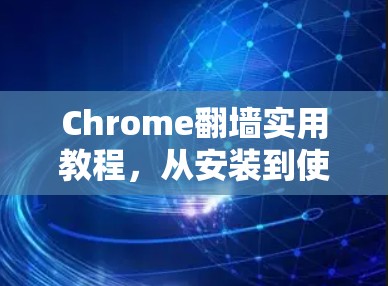 Chrome翻墙实用教程，从安装到使用，让你的网页访问不再受限
