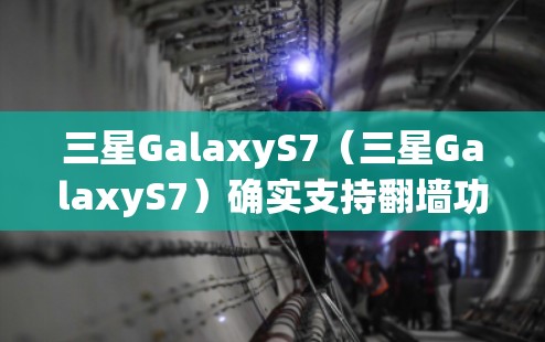 三星GalaxyS7（三星GalaxyS7）确实支持翻墙功能，可以通过以下步骤进行下载和配置
