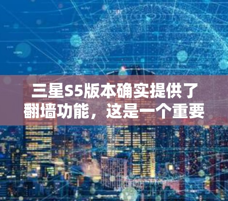 三星S5版本确实提供了翻墙功能，这是一个重要的升级，增加了游戏资源的访问灵活性。以下是对三星S5翻墙功能的总结和建议