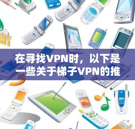 在寻找VPN时，以下是一些关于梯子VPN的推荐和建议