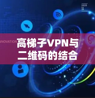 高梯子VPN与二维码的结合是一个复杂的加密技术组合，旨在提供更安全的网络通信方式。以下是该技术的详细解释