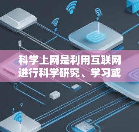 科学上网是利用互联网进行科学研究、学习或教学的手段。科学上网可以帮助你获取最新研究、模拟实验、数据分析等，同时也能帮助你查找文献、撰写论文、进行实验设计等。以下是一些关于科学上网的实用建议