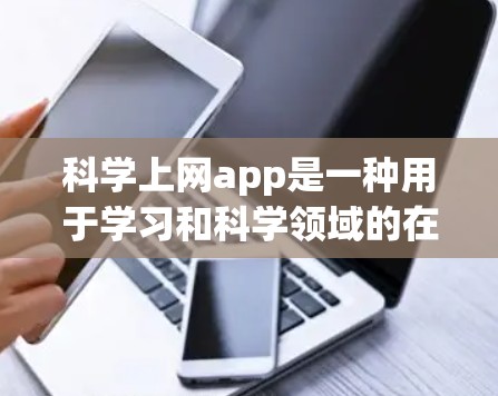 科学上网app是一种用于学习和科学领域的在线工具，提供了多种应用选项，根据不同的需求选择合适的平台。以下是一些常见的科学上网app