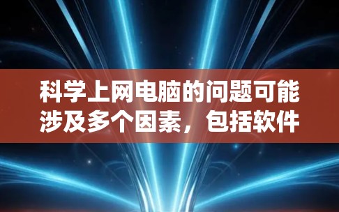 科学上网电脑的问题可能涉及多个因素，包括软件安装、硬件配置、网络连接、系统稳定性等。以下是针对这些可能的问题的逐步解决方案
