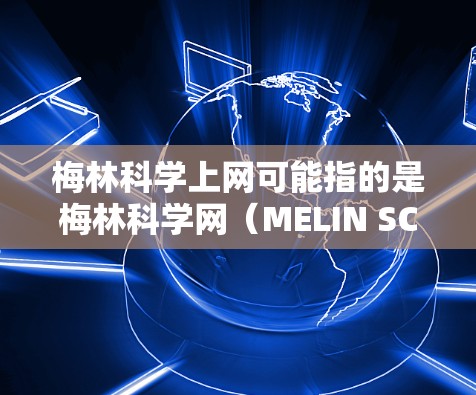 梅林科学上网可能指的是梅林科学网（MELIN SCIENCE net）这是一个根据德国慕尼黑科学博物馆（MELIN）创建的网络资源中心，旨在提供科学教育和研究的平台