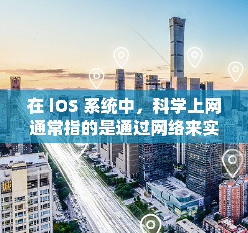 在 iOS 系统中，科学上网通常指的是通过网络来实现和获取科学计算、数据分析、模拟等科学工具或功能。以下是一些常见使用 iOS 科学上网的方法和注意事项