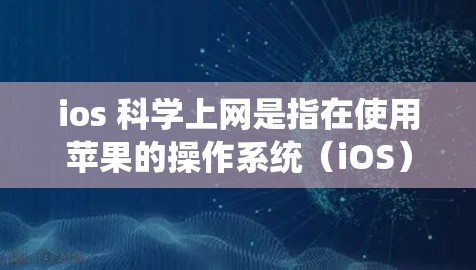ios 科学上网是指在使用苹果的操作系统（iOS）时，通过科学的方法和策略来优化和管理其设置和功能。以下是一个分步骤的总结