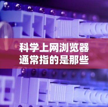 科学上网浏览器通常指的是那些专门用于科学计算、在线教育和学术研究的网站或工具。以下是一些常用的科学上网浏览器和推荐网站