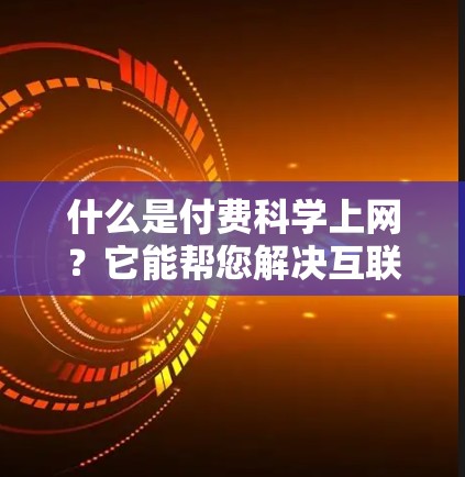 什么是付费科学上网？它能帮您解决互联网问题？