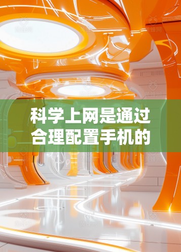 科学上网是通过合理配置手机的设置来保护网络安全，减少网络攻击的风险。以下是如何科学使用手机进行上网的步骤
