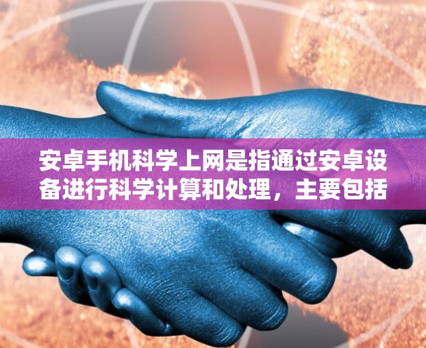 安卓手机科学上网是指通过安卓设备进行科学计算和处理，主要包括以下方面