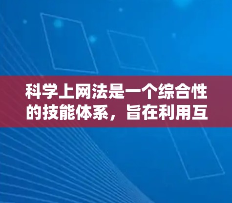 科学上网法是一个综合性的技能体系，旨在利用互联网资源提升科学知识的获取和应用。以下是一个系统的学习和应用科学上网法的总结