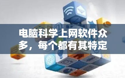 电脑科学上网软件众多，每个都有其特定的功能和用途。以下是整理的几种常用的软件