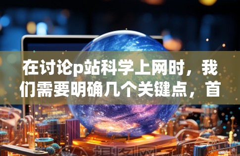 在讨论p站科学上网时，我们需要明确几个关键点，首先，p站可能指的是某个特定的网站，或是p站可能是一个技术术语，而科学上网则指在科学领域使用互联网进行研究和学习。因此，我将从以下几个方面进行详细分析