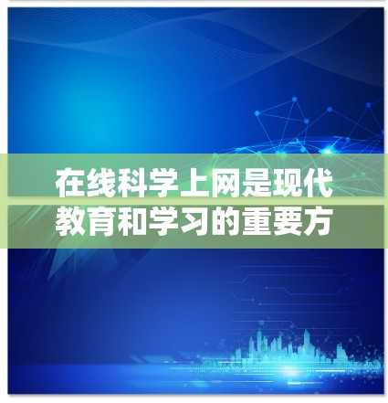 在线科学上网是现代教育和学习的重要方式之一，它不仅拓展了学习者的视野，还提供了丰富的资源和工具。以下是对在线科学上网的详细分析和总结