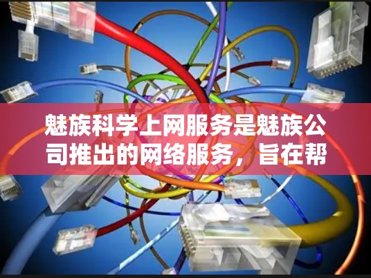魅族科学上网服务是魅族公司推出的网络服务，旨在帮助用户提升网络连接效率。以下是对该服务的全面介绍