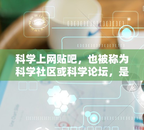 科学上网贴吧，也被称为科学社区或科学论坛，是指那些专门讨论科学相关话题的网络社区。这些社区通常由对科学感兴趣的人或专业人士组成，旨在分享科学知识、讨论科学话题、进行科学研究交流等